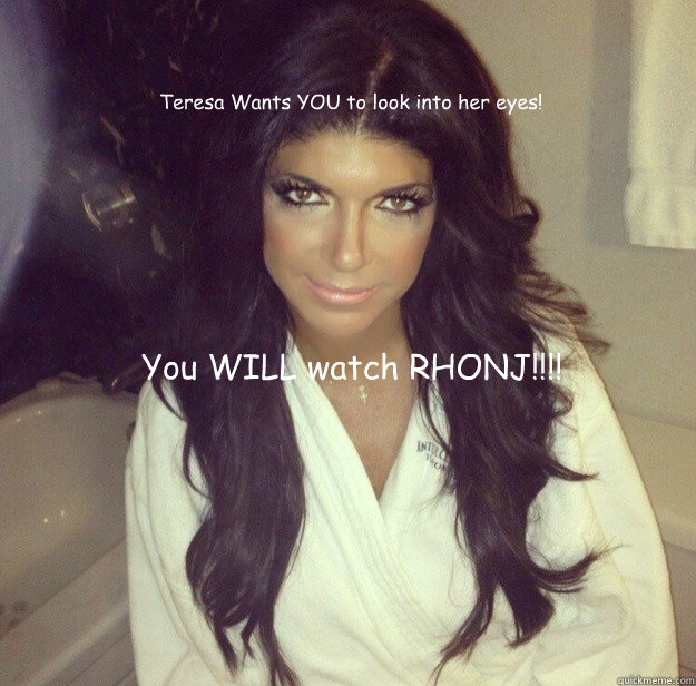 Teresa Wants YOU to look into her eyes! You WILL watch RHONJ!!!!  RHONJ