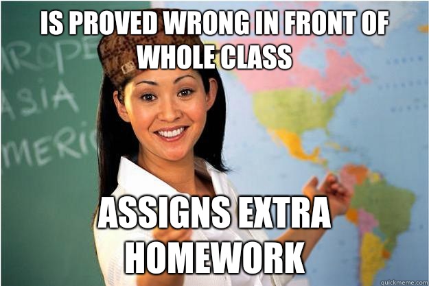 Is proved wrong in front of whole class Assigns extra homework  Scumbag Teacher