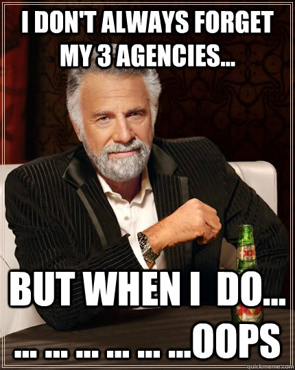 I don't always forget my 3 agencies... But when I  do... ... ... ... ... ... ...Oops  The Most Interesting Man In The World