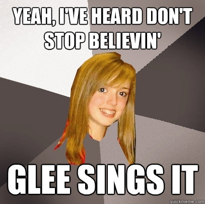 Yeah, I've heard don't stop believin' Glee sings it  Musically Oblivious 8th Grader