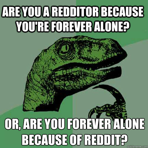 are you a Redditor because you're forever alone? or, are you forever alone because of reddit?  Philosoraptor