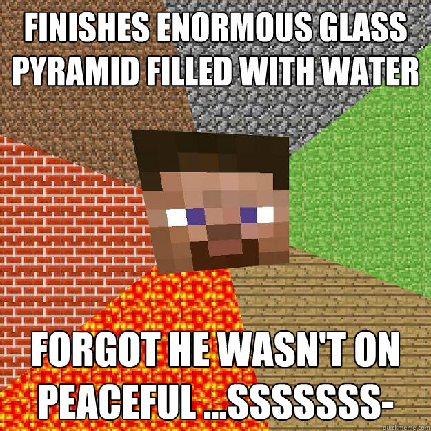 Finishes enormous glass pyramid filled with water Forgot he wasn't on peaceful ...sssssss- - Finishes enormous glass pyramid filled with water Forgot he wasn't on peaceful ...sssssss-  Minecraft