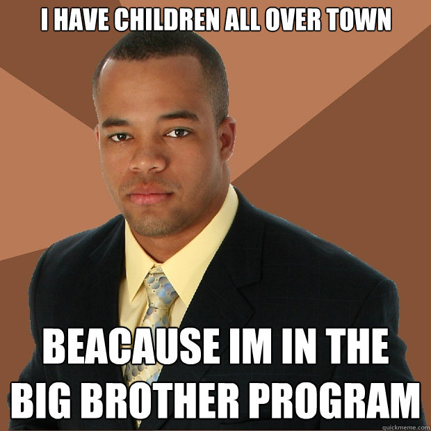 I Have children all over town Beacause im in the big brother program  Successful Black Man