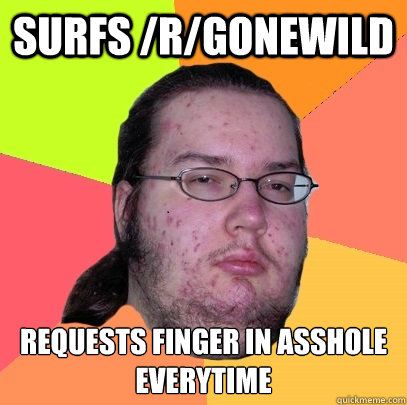 surfs /r/gonewild  requests finger in asshole everytime  Butthurt Dweller