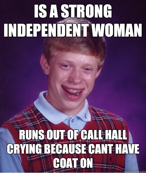 is a strong independent woman runs out of call hall crying because cant have coat on  Bad Luck Brian