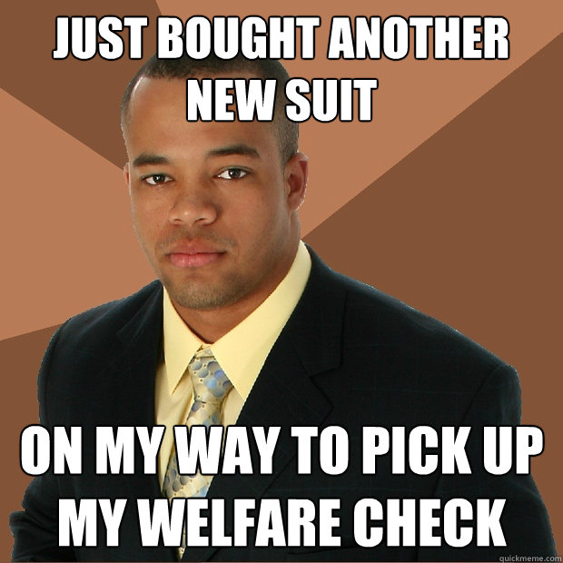 Just bought another new suit on my way to pick up my welfare check - Just bought another new suit on my way to pick up my welfare check  Successful Black Man