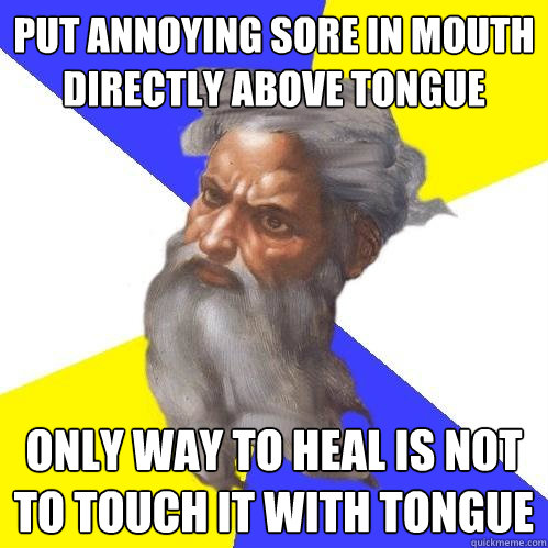 put annoying sore in mouth directly above tongue only way to heal is not to touch it with tongue  Advice God