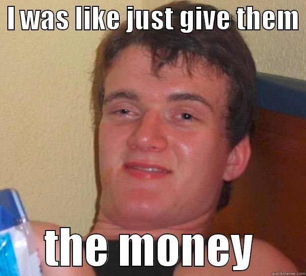 And they were like okay but tomorrow -  I WAS LIKE JUST GIVE THEM  THE MONEY 10 Guy