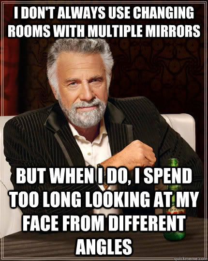 I don't always use changing rooms with multiple mirrors but when i do, i spend too long looking at my face from different angles  