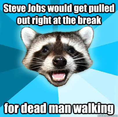 Steve Jobs would get pulled out right at the break for dead man walking  Lame Pun Coon