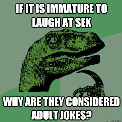 If it is immature to laugh at sex Why are they considered adult jokes?  Philosoraptor