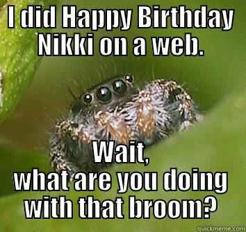 Happy Birthday Nikki! - I DID HAPPY BIRTHDAY NIKKI ON A WEB. WAIT, WHAT ARE YOU DOING WITH THAT BROOM? Misunderstood Spider