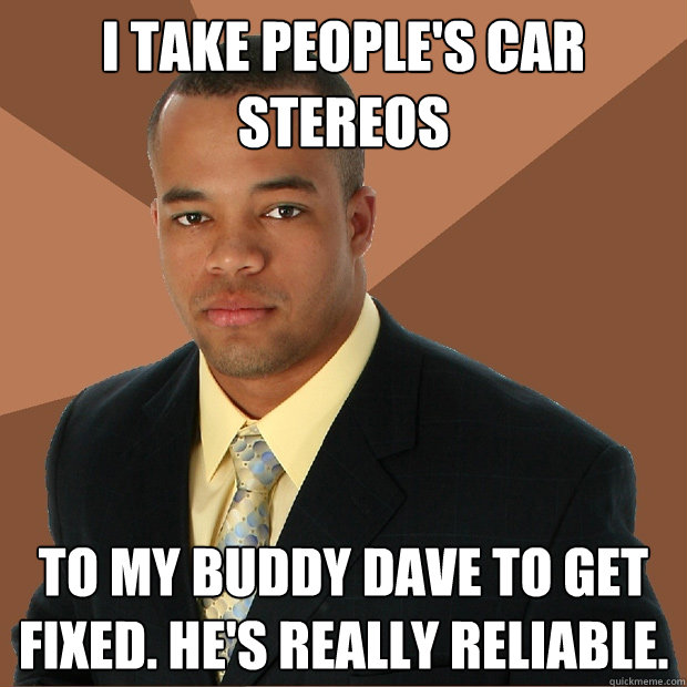 I take people's car stereos to my buddy Dave to get fixed. He's really reliable.  Successful Black Man