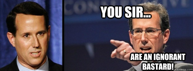 You sir... are an ignorant bastard!  Rick Santorum