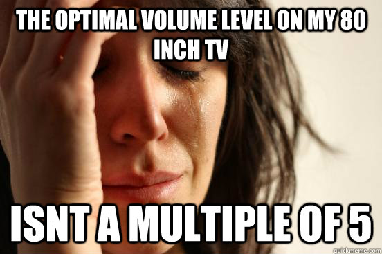 The optimal volume level on my 80 inch tv Isnt a multiple of 5 - The optimal volume level on my 80 inch tv Isnt a multiple of 5  First World Problems