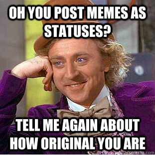 oh you post memes as statuses? Tell me again about how original you are  Condescending Wonka