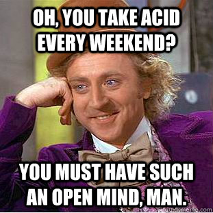 Oh, you take acid every weekend? you must have such an open mind, man.   Creepy Wonka