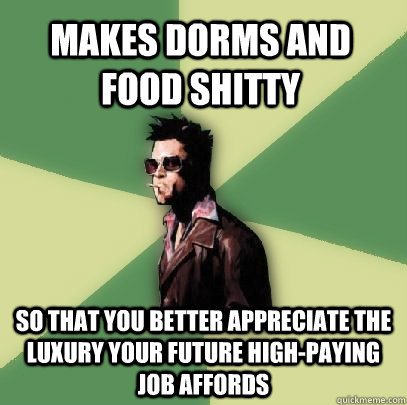 makes dorms and food shitty so that you better appreciate the luxury your future high-paying job affords  Helpful Tyler Durden