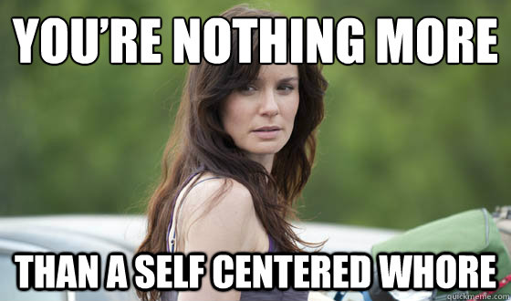 You’re nothing more Than a self centered whore - You’re nothing more Than a self centered whore  lorigrimesmeme