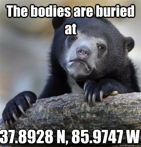 The bodies are buried at 37.8928° N, 85.9747° W  Confession Bear