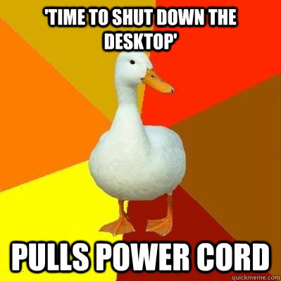 'time to shut down the desktop' pulls power cord  Tech Impaired Duck