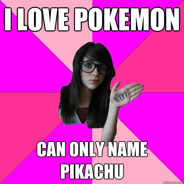 i love pokemon can only name pikachu  Idiot Nerd Girl