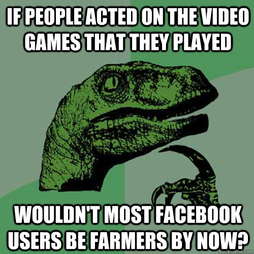 If people acted on the video games that they played Wouldn't most facebook users be farmers by now? - If people acted on the video games that they played Wouldn't most facebook users be farmers by now?  Philosoraptor