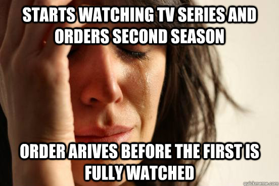 starts watching tv series and orders second season order arives before the first is fully watched - starts watching tv series and orders second season order arives before the first is fully watched  First World Problems