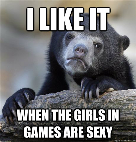 I like it when the girls in games are sexy  Confession Bear