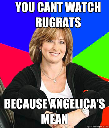 You cant watch rugrats because angelica's mean - You cant watch rugrats because angelica's mean  Sheltering Suburban Mom