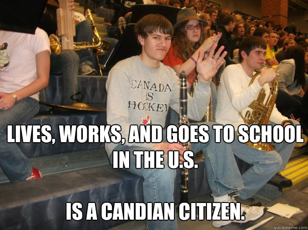 Lives, Works, and Goes to School in the U.S. 

Is a Candian citizen. - Lives, Works, and Goes to School in the U.S. 

Is a Candian citizen.  Socially Awkward Canadian