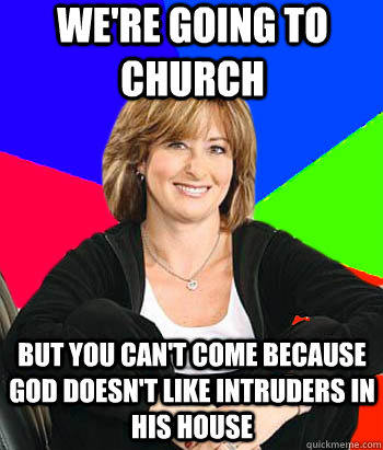 We're going to church But you can't come because god doesn't like intruders in his house  Sheltering Suburban Mom