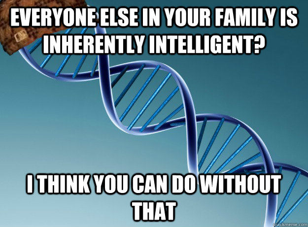 Everyone else in your family is inherently intelligent? I think you can do without that  Scumbag Genetics