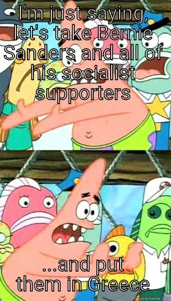 I'M JUST SAYING, LET'S TAKE BERNIE SANDERS AND ALL OF HIS SOCIALIST SUPPORTERS ...AND PUT THEM IN GREECE Push it somewhere else Patrick