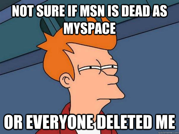 not sure if msn is dead as myspace Or everyone deleted me - not sure if msn is dead as myspace Or everyone deleted me  Futurama Fry