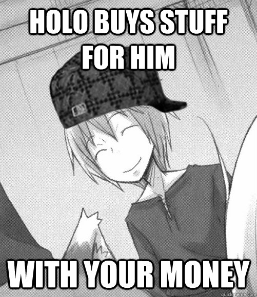 Holo buys stuff for him with your money - Holo buys stuff for him with your money  scumbag cole