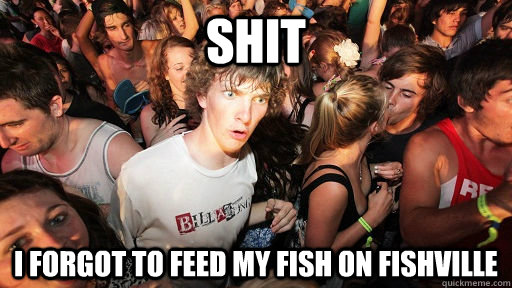 shit i forgot to feed my fish on fishville  Sudden Clarity Clarence