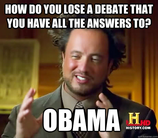 How do you lose a debate that you have all the answers to?  OBAMA - How do you lose a debate that you have all the answers to?  OBAMA  Ancient Aliens