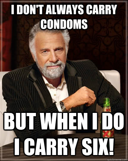 I don't always carry condoms but when I do I carry six! - I don't always carry condoms but when I do I carry six!  The Most Interesting Man In The World