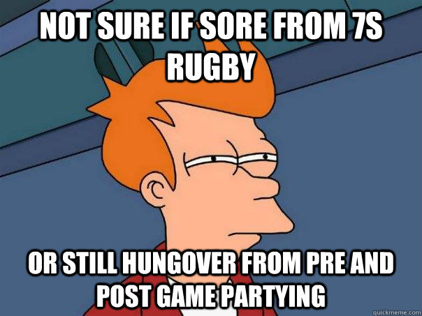 Not sure if sore from 7s rugby  Or still hungover from pre and post game partying  Futurama Fry