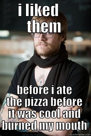 I LIKED     THEM BEFORE I ATE THE PIZZA BEFORE IT WAS COOL AND BURNED MY MOUTH Hipster Barista