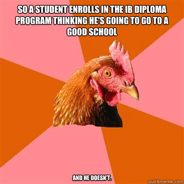 So a student enrolls in the IB Diploma Program thinking he's going to go to a good school and he doesn't.  Anti-Joke Chicken