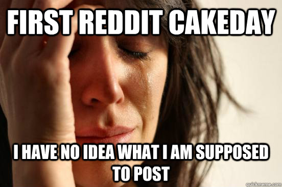 first reddit cakeday I have no idea what i am supposed to post - first reddit cakeday I have no idea what i am supposed to post  First World Problems