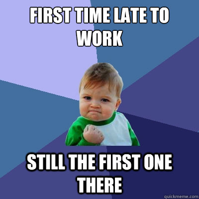 first time late to work still the first one there - first time late to work still the first one there  Success Kid