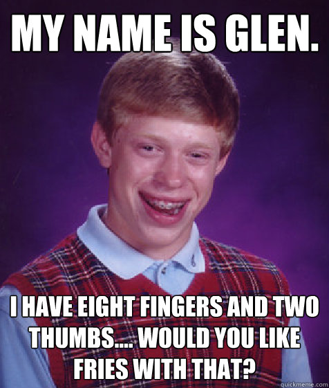 My Name is Glen. i Have eight fingers and two thumbs.... would you like fries with that?  Bad Luck Brian