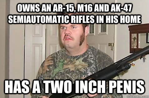 OWNS AN AR-15, M16 and AK-47 SEMIAUTOMATIC RIFLES IN HIS HOME HAS A TWO INCH PENIS - OWNS AN AR-15, M16 and AK-47 SEMIAUTOMATIC RIFLES IN HIS HOME HAS A TWO INCH PENIS  Gun Nut