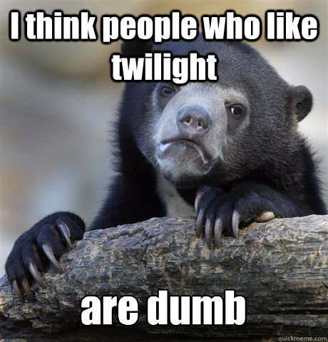 I think people who like twilight are dumb  Confession Bear