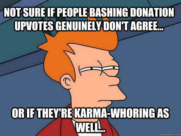 Not sure if people bashing donation upvotes genuinely don't agree...  Or if they're karma-whoring as well...  Futurama Fry