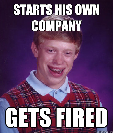 Starts his own company Gets fired  Bad Luck Brian