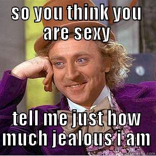 SO YOU THINK YOU ARE SEXY TELL ME JUST HOW MUCH JEALOUS I AM Condescending Wonka